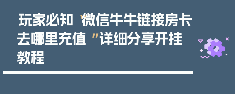 玩家必知“微信牛牛链接房卡去哪里充值 ”详细分享开挂教程