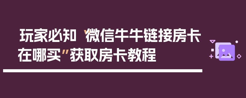 玩家必知“微信牛牛链接房卡在哪买”获取房卡教程