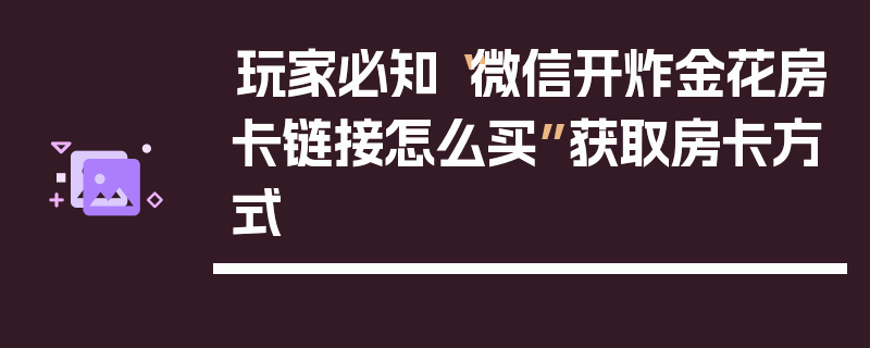 玩家必知“微信开炸金花房卡链接怎么买”获取房卡方式