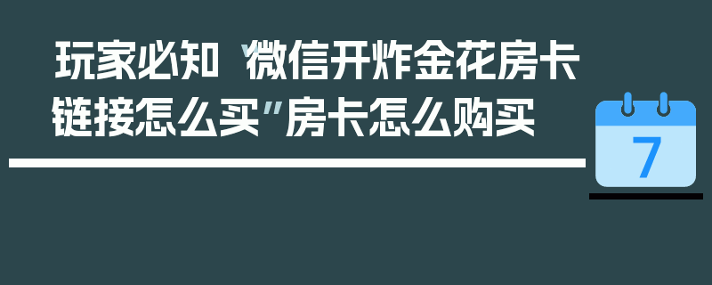 玩家必知“微信开炸金花房卡链接怎么买”房卡怎么购买