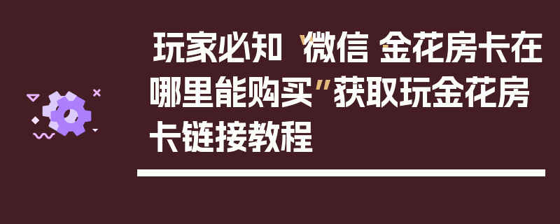玩家必知“微信·金花房卡在哪里能购买”获取玩金花房卡链接教程