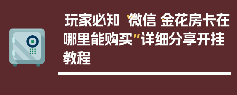 玩家必知“微信·金花房卡在哪里能购买”详细分享开挂教程