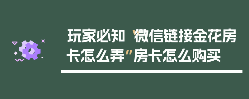 玩家必知“微信链接金花房卡怎么弄”房卡怎么购买