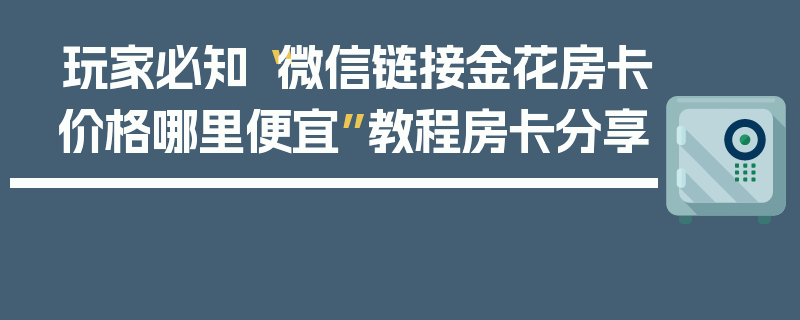 玩家必知“微信链接金花房卡价格哪里便宜”教程房卡分享