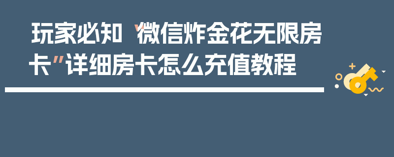玩家必知“微信炸金花无限房卡”详细房卡怎么充值教程