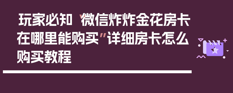 玩家必知“微信炸炸金花房卡在哪里能购买”详细房卡怎么购买教程