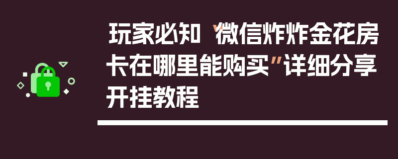 玩家必知“微信炸炸金花房卡在哪里能购买”详细分享开挂教程