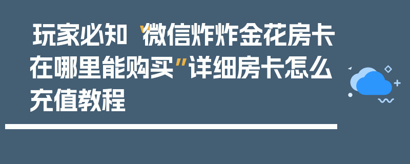 玩家必知“微信炸炸金花房卡在哪里能购买”详细房卡怎么充值教程