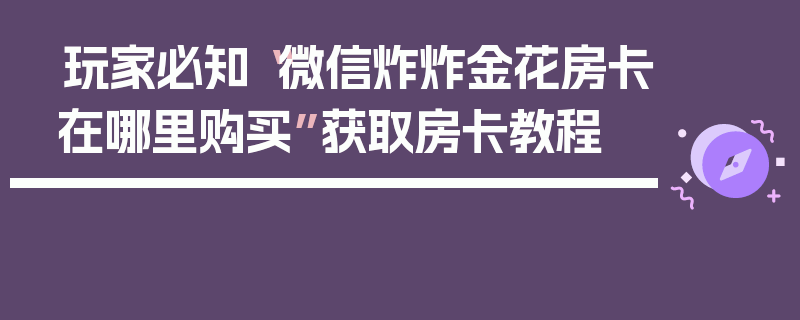 玩家必知“微信炸炸金花房卡在哪里购买”获取房卡教程