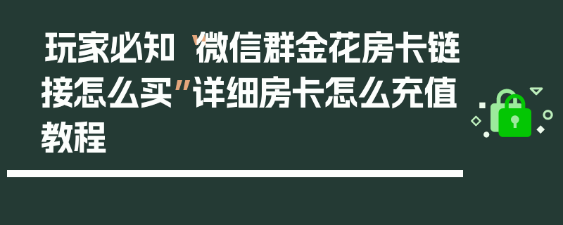 玩家必知“微信群金花房卡链接怎么买”详细房卡怎么充值教程
