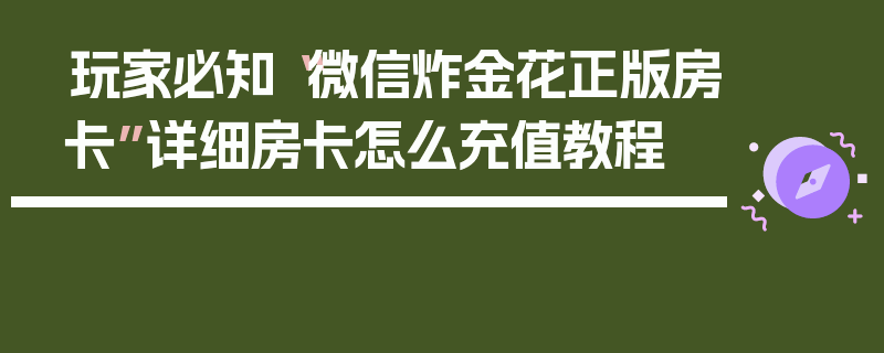 玩家必知“微信炸金花正版房卡”详细房卡怎么充值教程