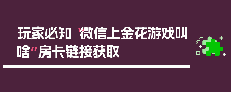 玩家必知“微信上金花游戏叫啥”房卡链接获取