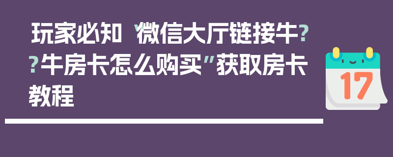 玩家必知“微信大厅链接牛??牛房卡怎么购买”获取房卡教程