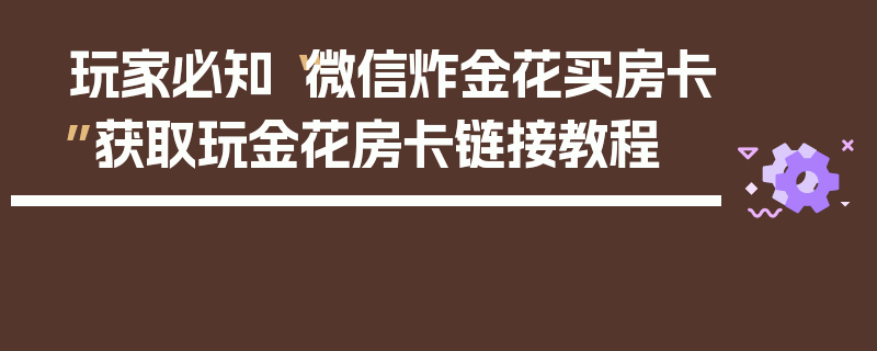 玩家必知“微信炸金花买房卡”获取玩金花房卡链接教程