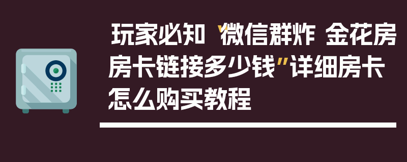 玩家必知“微信群炸 金花房房卡链接多少钱”详细房卡怎么购买教程