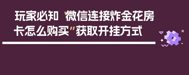 玩家必知“微信连接炸金花房卡怎么购买”获取开挂方式