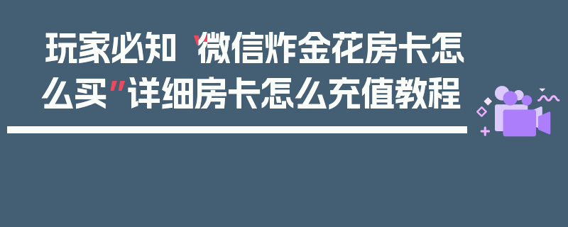玩家必知“微信炸金花房卡怎么买”详细房卡怎么充值教程