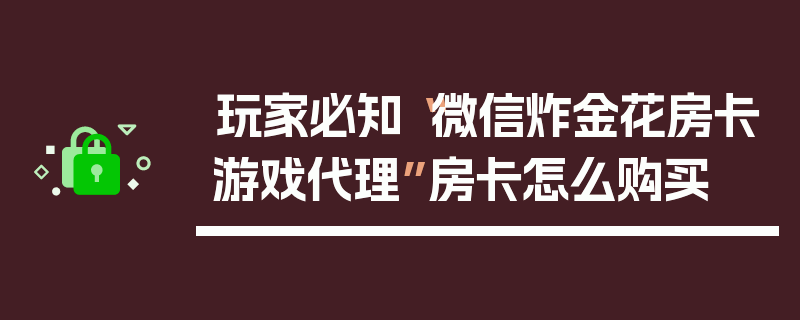 玩家必知“微信炸金花房卡游戏代理”房卡怎么购买