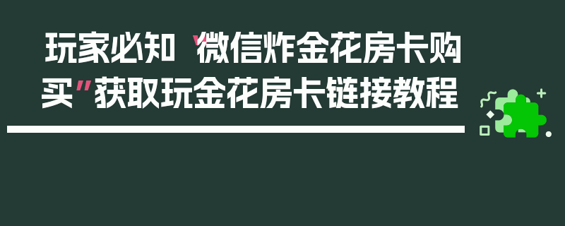 玩家必知“微信炸金花房卡购买”获取玩金花房卡链接教程