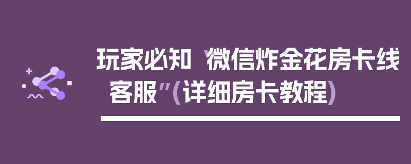 玩家必知“微信炸金花房卡线客服”(详细房卡教程)