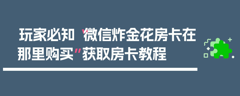 玩家必知“微信炸金花房卡在那里购买”获取房卡教程