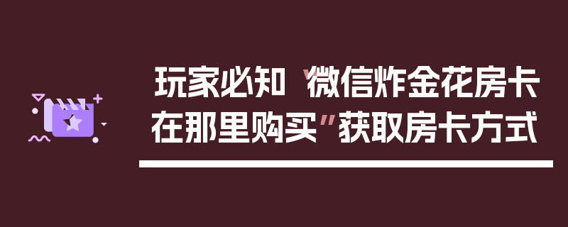 玩家必知“微信炸金花房卡在那里购买”获取房卡方式