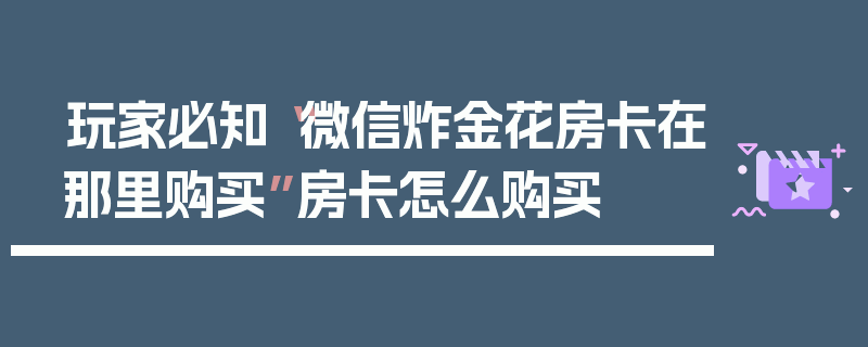 玩家必知“微信炸金花房卡在那里购买”房卡怎么购买