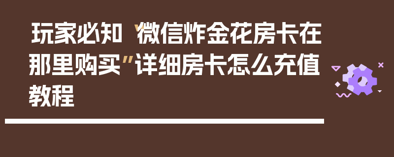 玩家必知“微信炸金花房卡在那里购买”详细房卡怎么充值教程