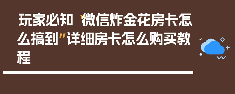 玩家必知“微信炸金花房卡怎么搞到”详细房卡怎么购买教程