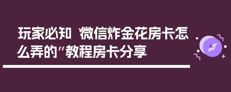玩家必知“微信炸金花房卡怎么弄的”教程房卡分享