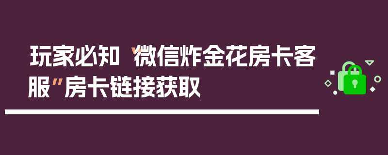 玩家必知“微信炸金花房卡客服”房卡链接获取