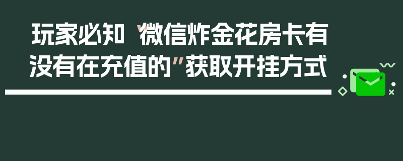 玩家必知“微信炸金花房卡有没有在充值的”获取开挂方式