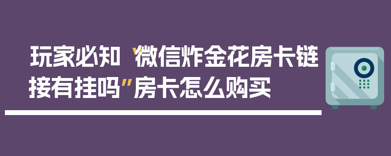 玩家必知“微信炸金花房卡链接有挂吗”房卡怎么购买