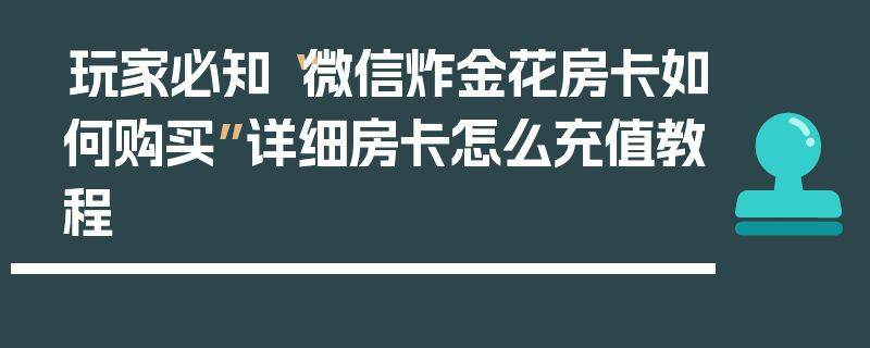 玩家必知“微信炸金花房卡如何购买”详细房卡怎么充值教程