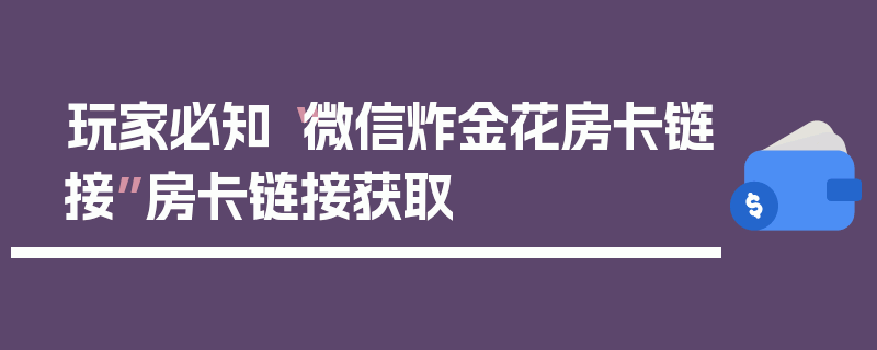 玩家必知“微信炸金花房卡链接”房卡链接获取