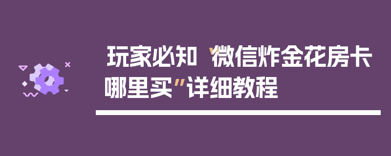 玩家必知“微信炸金花房卡哪里买”详细教程