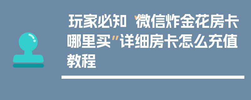 玩家必知“微信炸金花房卡哪里买”详细房卡怎么充值教程