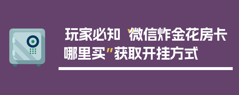 玩家必知“微信炸金花房卡哪里买”获取开挂方式