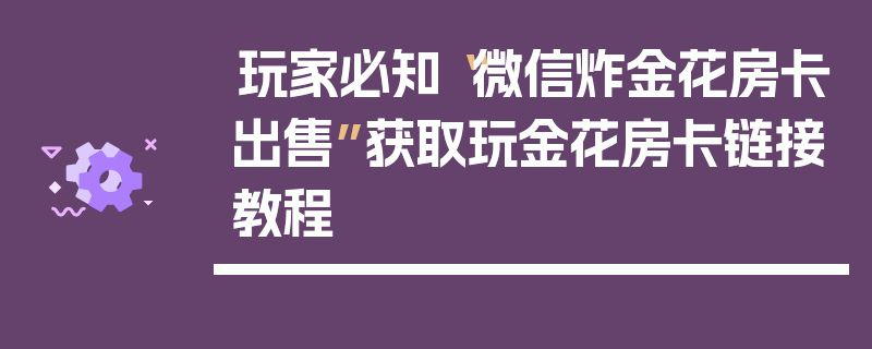 玩家必知“微信炸金花房卡出售”获取玩金花房卡链接教程