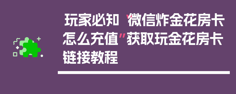 玩家必知“微信炸金花房卡怎么充值”获取玩金花房卡链接教程