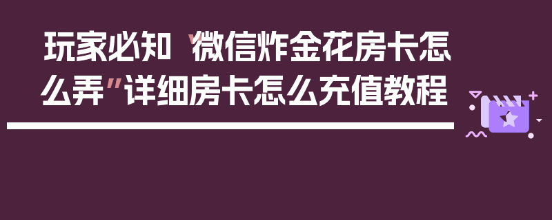 玩家必知“微信炸金花房卡怎么弄”详细房卡怎么充值教程