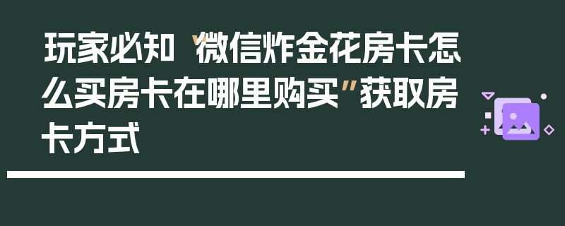 玩家必知“微信炸金花房卡怎么买房卡在哪里购买”获取房卡方式