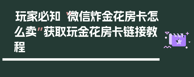 玩家必知“微信炸金花房卡怎么卖”获取玩金花房卡链接教程