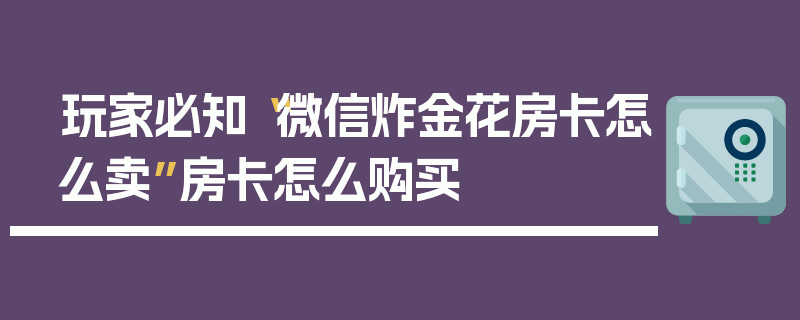 玩家必知“微信炸金花房卡怎么卖”房卡怎么购买