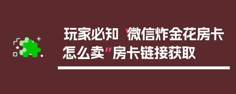玩家必知“微信炸金花房卡怎么卖”房卡链接获取