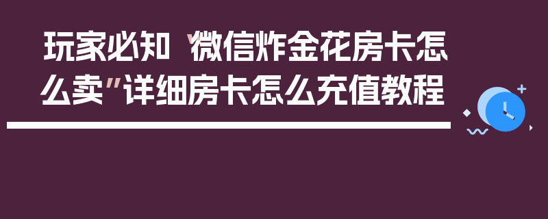 玩家必知“微信炸金花房卡怎么卖”详细房卡怎么充值教程