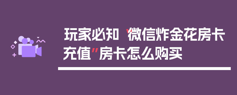 玩家必知“微信炸金花房卡充值”房卡怎么购买