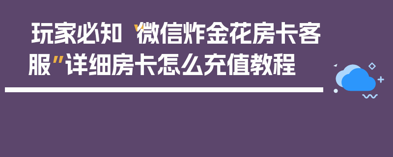 玩家必知“微信炸金花房卡客服”详细房卡怎么充值教程