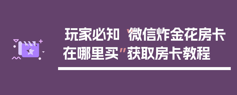 玩家必知“微信炸金花房卡在哪里买”获取房卡教程
