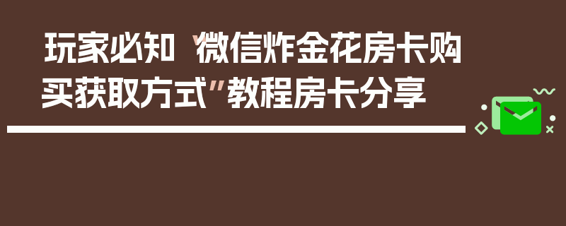 玩家必知“微信炸金花房卡购买获取方式”教程房卡分享